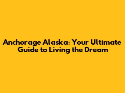 Anchorage Alaska: Your Ultimate Guide to Living the Dream