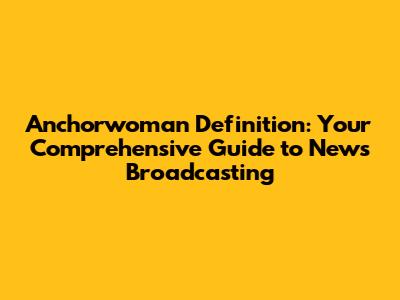 Anchorwoman Definition: Your Comprehensive Guide to News Broadcasting