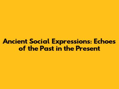 Ancient Social Expressions: Echoes of the Past in the Present