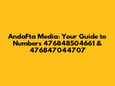 AndaFta Media: Your Guide to Numbers 476848504661 & 476847044707