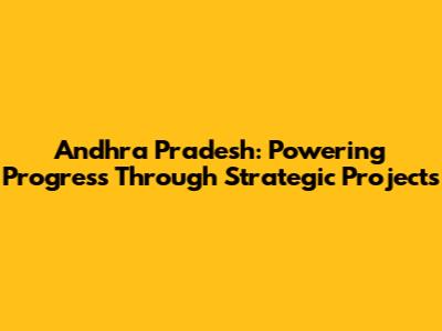 Andhra Pradesh: Powering Progress Through Strategic Projects