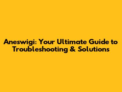Aneswigi: Your Ultimate Guide to Troubleshooting & Solutions