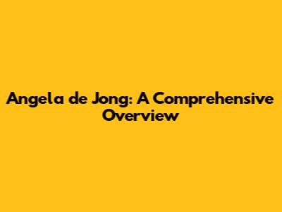 Angela de Jong: A Comprehensive Overview