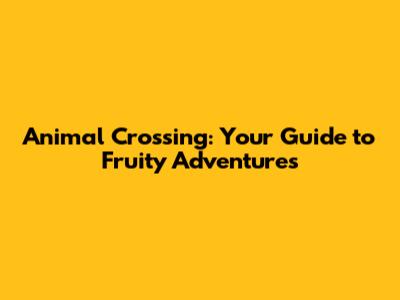 Animal Crossing: Your Guide to Fruity Adventures
