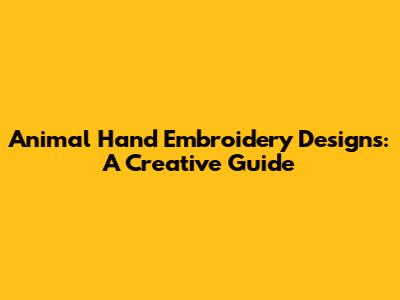 Animal Hand Embroidery Designs: A Creative Guide