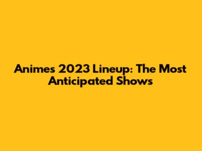 Anime's 2023 Lineup: The Most Anticipated Shows