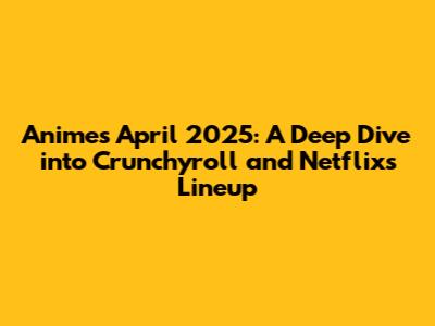 Anime's April 2025: A Deep Dive into Crunchyroll and Netflix's Lineup