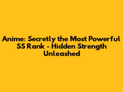 Anime: Secretly the Most Powerful SS Rank - Hidden Strength Unleashed