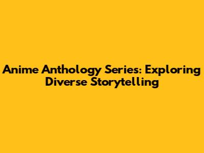 Anime Anthology Series: Exploring Diverse Storytelling