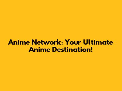 Anime Network: Your Ultimate Anime Destination!