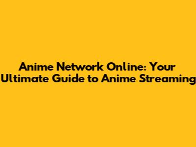 Anime Network Online: Your Ultimate Guide to Anime Streaming