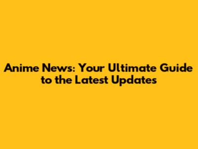 Anime News: Your Ultimate Guide to the Latest Updates