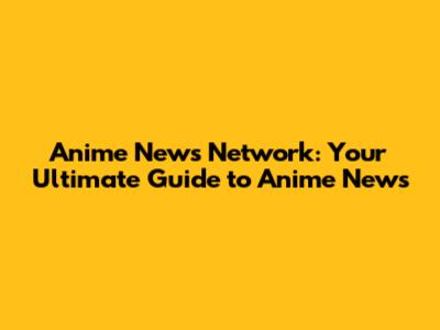 Anime News Network: Your Ultimate Guide to Anime News
