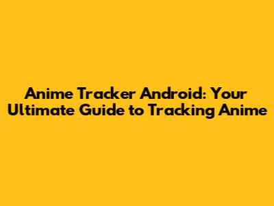 Anime Tracker Android: Your Ultimate Guide to Tracking Anime