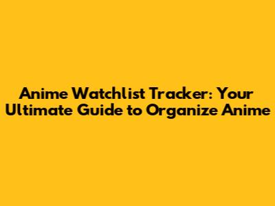 Anime Watchlist Tracker: Your Ultimate Guide to Organize Anime