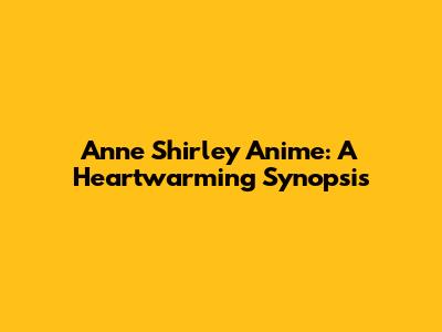 Anne Shirley Anime: A Heartwarming Synopsis