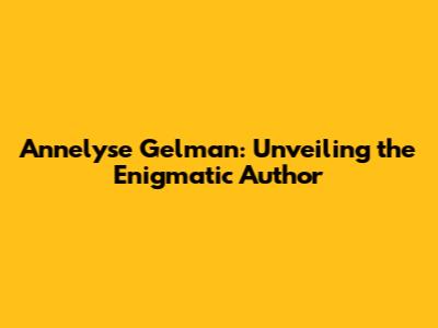 Annelyse Gelman: Unveiling the Enigmatic Author
