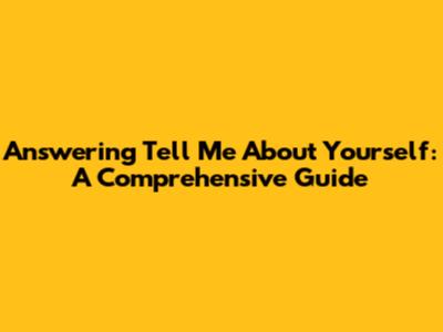 Answering 'Tell Me About Yourself': A Comprehensive Guide