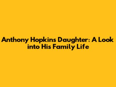 Anthony Hopkins' Daughter: A Look into His Family Life