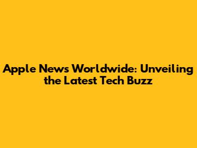 Apple News Worldwide: Unveiling the Latest Tech Buzz