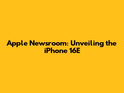 Apple Newsroom: Unveiling the iPhone 16E