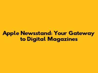 Apple Newsstand: Your Gateway to Digital Magazines