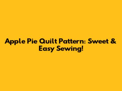 Apple Pie Quilt Pattern: Sweet & Easy Sewing!