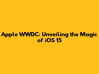 Apple WWDC: Unveiling the Magic of iOS 15