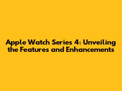 Apple Watch Series 4: Unveiling the Features and Enhancements