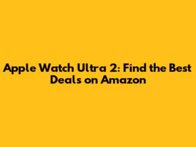Apple Watch Ultra 2: Find the Best Deals on Amazon