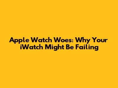 Apple Watch Woes: Why Your iWatch Might Be Failing