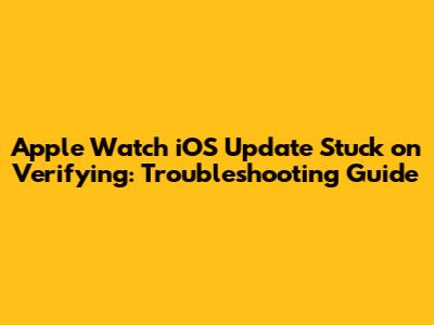 Apple Watch iOS Update Stuck on Verifying: Troubleshooting Guide
