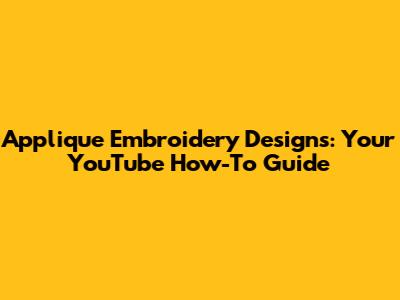 Applique Embroidery Designs: Your YouTube How-To Guide