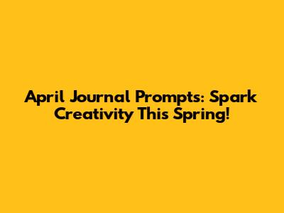April Journal Prompts: Spark Creativity This Spring!