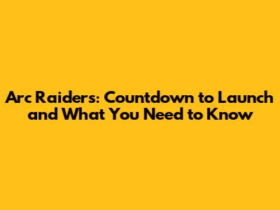 Arc Raiders: Countdown to Launch and What You Need to Know