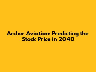 Archer Aviation: Predicting the Stock Price in 2040
