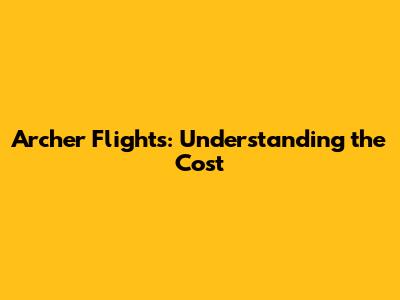 Archer Flights: Understanding the Cost