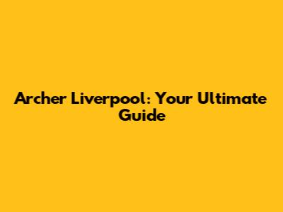 Archer Liverpool: Your Ultimate Guide