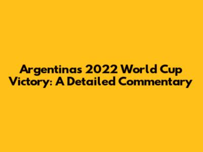 Argentina's 2022 World Cup Victory: A Detailed Commentary