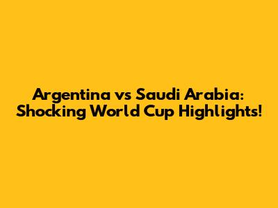 Argentina vs Saudi Arabia: Shocking World Cup Highlights!