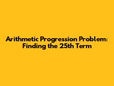 Arithmetic Progression Problem: Finding the 25th Term