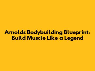 Arnold's Bodybuilding Blueprint: Build Muscle Like a Legend