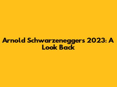 Arnold Schwarzenegger's 2023: A Look Back