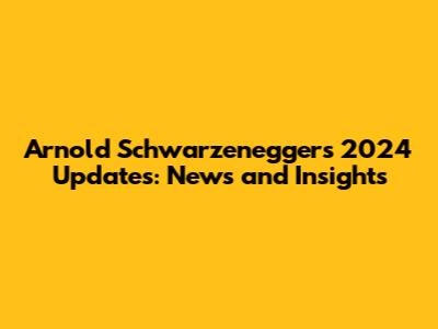 Arnold Schwarzenegger's 2024 Updates: News and Insights