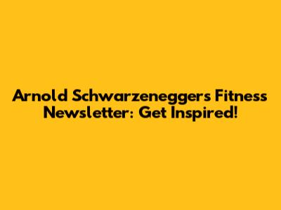 Arnold Schwarzenegger's Fitness Newsletter: Get Inspired!