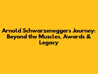 Arnold Schwarzenegger's Journey: Beyond the Muscles, Awards & Legacy