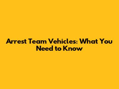 Arrest Team Vehicles: What You Need to Know