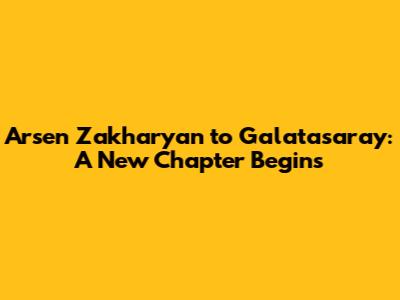Arsen Zakharyan to Galatasaray: A New Chapter Begins