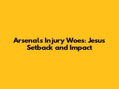 Arsenal's Injury Woes: Jesus' Setback and Impact