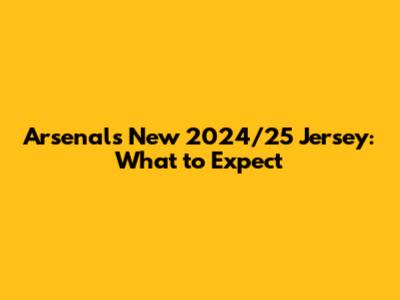 Arsenal's New 2024/25 Jersey: What to Expect